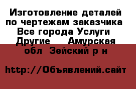 Изготовление деталей по чертежам заказчика - Все города Услуги » Другие   . Амурская обл.,Зейский р-н